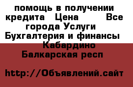 помощь в получении кредита › Цена ­ 10 - Все города Услуги » Бухгалтерия и финансы   . Кабардино-Балкарская респ.